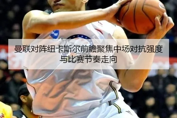 曼联对阵纽卡斯尔前瞻聚焦中场对抗强度与比赛节奏走向