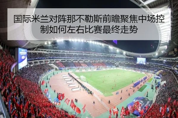 国际米兰对阵那不勒斯前瞻聚焦中场控制如何左右比赛最终走势