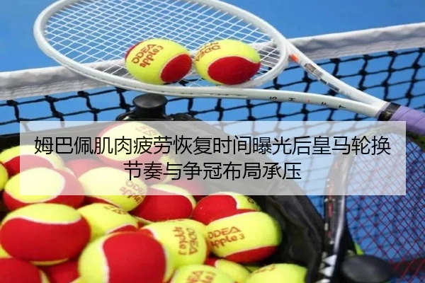 姆巴佩肌肉疲劳恢复时间曝光后皇马轮换节奏与争冠布局承压