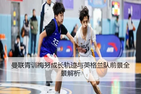 曼联青训梅努成长轨迹与英格兰队前景全景解析
