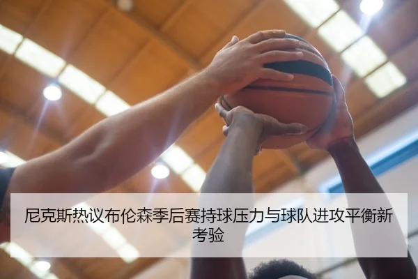 尼克斯热议布伦森季后赛持球压力与球队进攻平衡新考验